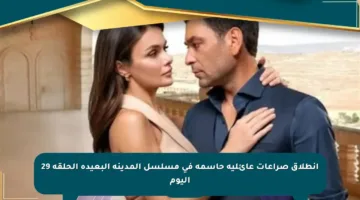 انطلاق صراعات عائلية حاسمة في مسلسل المدينة البعيدة الحلقة 29 اليوم